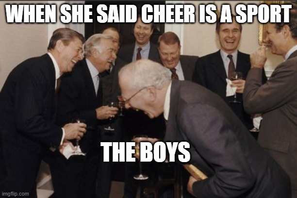 Laughing Men In Suits Meme | WHEN SHE SAID CHEER IS A SPORT; THE BOYS | image tagged in memes,laughing men in suits,oof | made w/ Imgflip meme maker