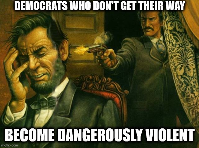 Democrats Who Don't Get Their Way Become Dangerously Violent | DEMOCRATS WHO DON'T GET THEIR WAY; BECOME DANGEROUSLY VIOLENT | image tagged in lincoln assassination,abraham lincoln,john wilkes booth,leftist violence | made w/ Imgflip meme maker