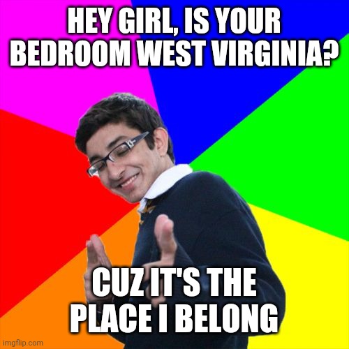 Subtle Pickup Liner Meme | HEY GIRL, IS YOUR BEDROOM WEST VIRGINIA? CUZ IT'S THE PLACE I BELONG | image tagged in country roads,take me home,to the place,i belong,west virginia,mountain mama | made w/ Imgflip meme maker