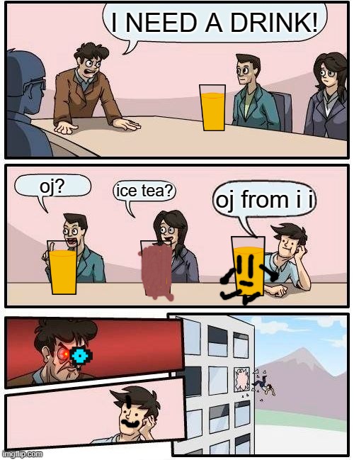 drinks in a nutshell | I NEED A DRINK! oj? ice tea? oj from i i | image tagged in memes,boardroom meeting suggestion | made w/ Imgflip meme maker