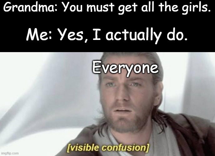 Visible Confusion | Grandma: You must get all the girls. Me: Yes, I actually do. Everyone | image tagged in visible confusion | made w/ Imgflip meme maker
