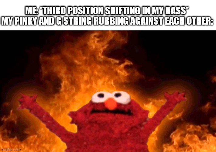 P a i n | ME: *THIRD POSITION SHIFTING IN MY BASS*
MY PINKY AND G STRING RUBBING AGAINST EACH OTHER: | image tagged in elmo fire | made w/ Imgflip meme maker