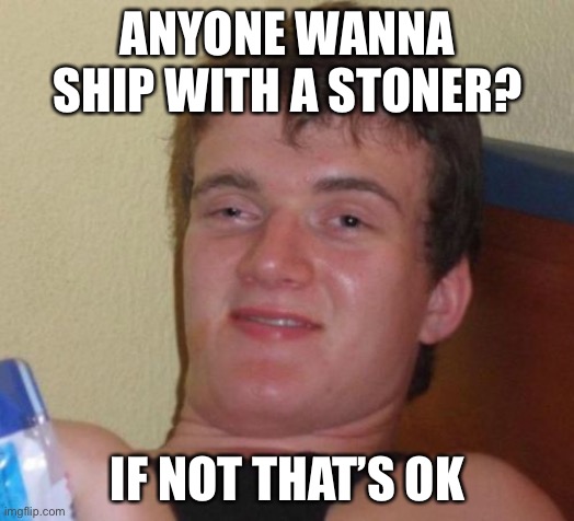 Idk probably won’t do this again cuz it never works | ANYONE WANNA SHIP WITH A STONER? IF NOT THAT’S OK | image tagged in memes,10 guy | made w/ Imgflip meme maker