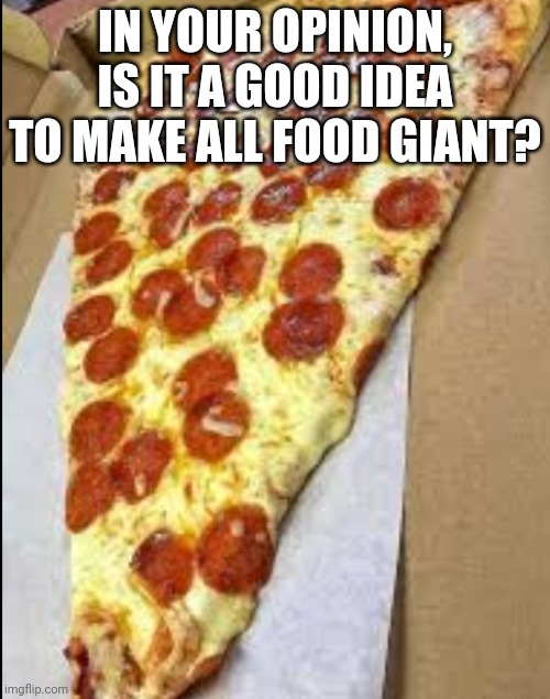 My Cravings For Pizza Got Me To Ask this Question | IN YOUR OPINION, IS IT A GOOD IDEA TO MAKE ALL FOOD GIANT? | image tagged in gigantic pizza | made w/ Imgflip meme maker