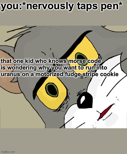 ⚠️ | you:*nervously taps pen*; that one kid who knows morse code is wondering why you want to run into uranus on a motorized fudge stripe cookie | image tagged in memes,unsettled tom | made w/ Imgflip meme maker