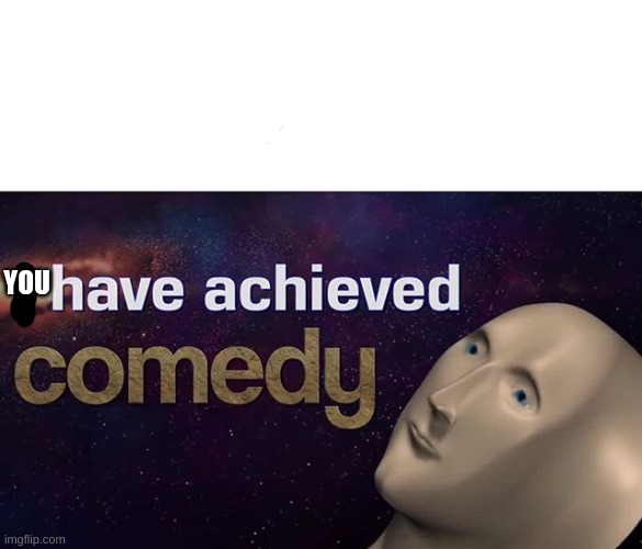 I have achieved COMEDY | YOU | image tagged in i have achieved comedy | made w/ Imgflip meme maker