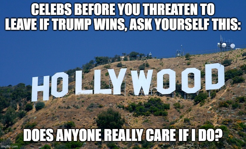 leaving if trump wins | CELEBS BEFORE YOU THREATEN TO LEAVE IF TRUMP WINS, ASK YOURSELF THIS:; DOES ANYONE REALLY CARE IF I DO? | image tagged in boycott hollywood,donald trump,leaving usa | made w/ Imgflip meme maker