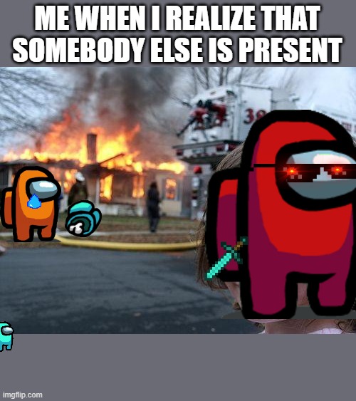 Disaster Girl Meme | ME WHEN I REALIZE THAT SOMEBODY ELSE IS PRESENT | image tagged in memes,disaster girl | made w/ Imgflip meme maker