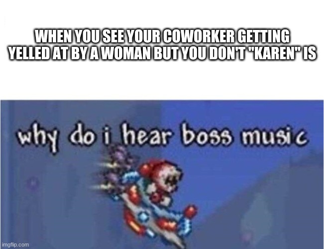 why do i hear boss music | WHEN YOU SEE YOUR COWORKER GETTING YELLED AT BY A WOMAN BUT YOU DON'T "KAREN" IS | image tagged in why do i hear boss music | made w/ Imgflip meme maker