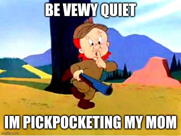 Elmer Fudd | BE VEWY QUIET; IM PICKPOCKETING MY MOM | image tagged in elmer fudd | made w/ Imgflip meme maker