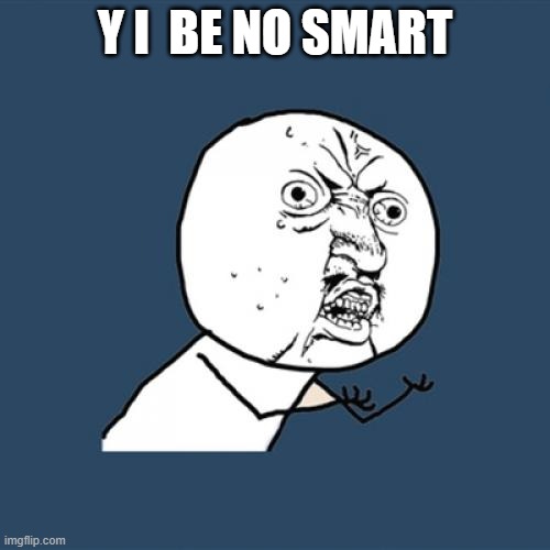 Y U No | Y I  BE NO SMART | image tagged in memes,y u no | made w/ Imgflip meme maker