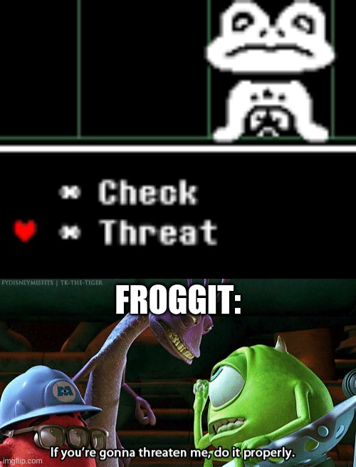 Froggit after being threatened: | FROGGIT: | image tagged in if you're gonna threaten me do it properly | made w/ Imgflip meme maker