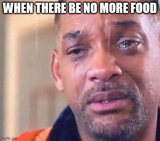 why will, why? | WHEN THERE BE NO MORE FOOD | image tagged in memes | made w/ Imgflip meme maker