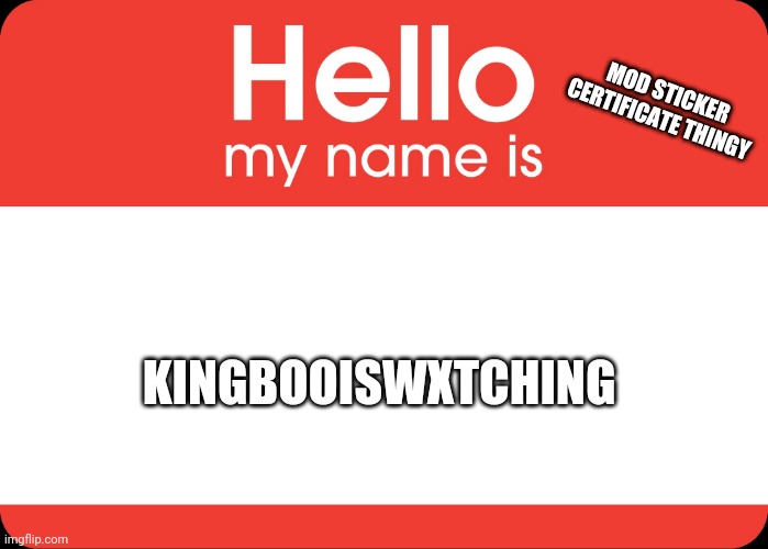Hello, my name is | MOD STICKER CERTIFICATE THINGY; KINGBOOISWXTCHING | image tagged in hello my name is | made w/ Imgflip meme maker
