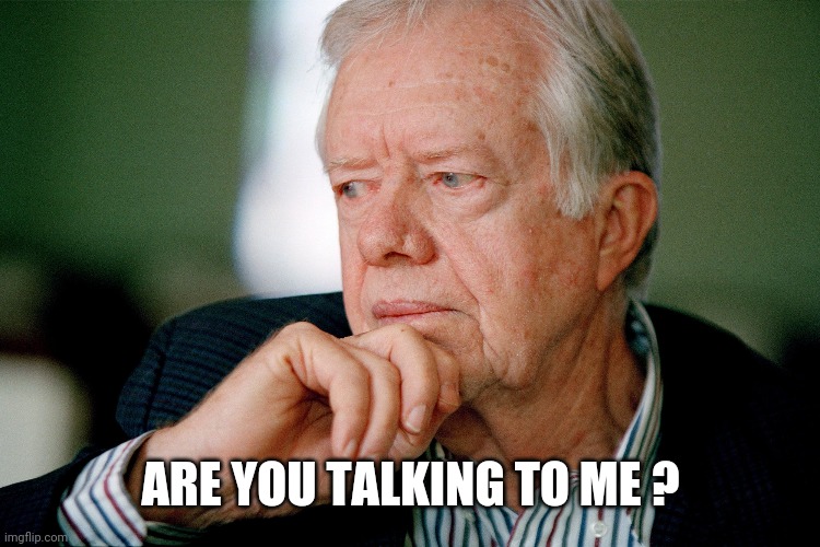 Jimmy Carter | ARE YOU TALKING TO ME ? | image tagged in jimmy carter | made w/ Imgflip meme maker