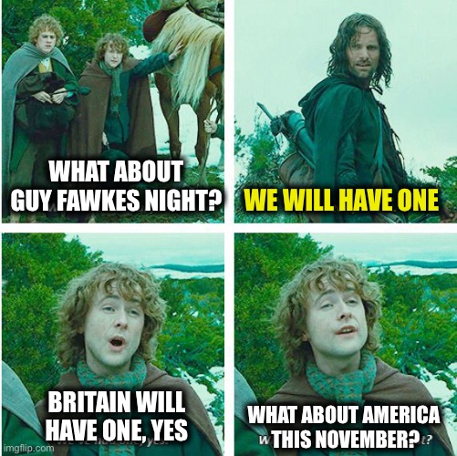 Second Guy Fawkes Night | WHAT ABOUT GUY FAWKES NIGHT? WE WILL HAVE ONE; BRITAIN WILL HAVE ONE, YES; WHAT ABOUT AMERICA
 THIS NOVEMBER? | image tagged in second breakfast | made w/ Imgflip meme maker