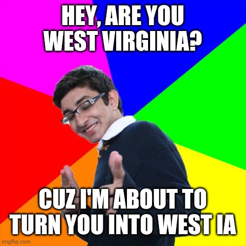 hehe | HEY, ARE YOU WEST VIRGINIA? CUZ I'M ABOUT TO TURN YOU INTO WEST IA | image tagged in memes,subtle pickup liner | made w/ Imgflip meme maker