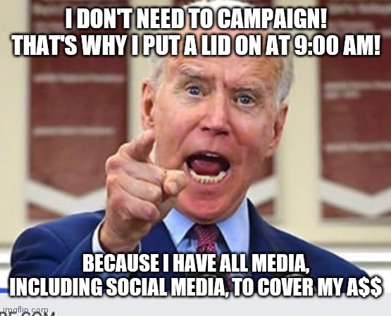 Joe Biden no malarkey | I DON'T NEED TO CAMPAIGN! THAT'S WHY I PUT A LID ON AT 9:00 AM! BECAUSE I HAVE ALL MEDIA, INCLUDING SOCIAL MEDIA, TO COVER MY A$$ | image tagged in joe biden no malarkey | made w/ Imgflip meme maker