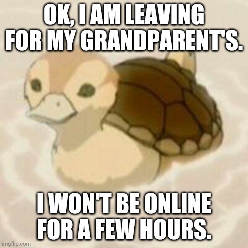 OK, I AM LEAVING FOR MY GRANDPARENT'S. I WON'T BE ONLINE FOR A FEW HOURS. | made w/ Imgflip meme maker