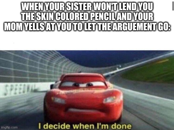 kErChOo | WHEN YOUR SISTER WON'T LEND YOU THE SKIN COLORED PENCIL AND YOUR MOM YELLS AT YOU TO LET THE ARGUEMENT GO: | image tagged in cars | made w/ Imgflip meme maker