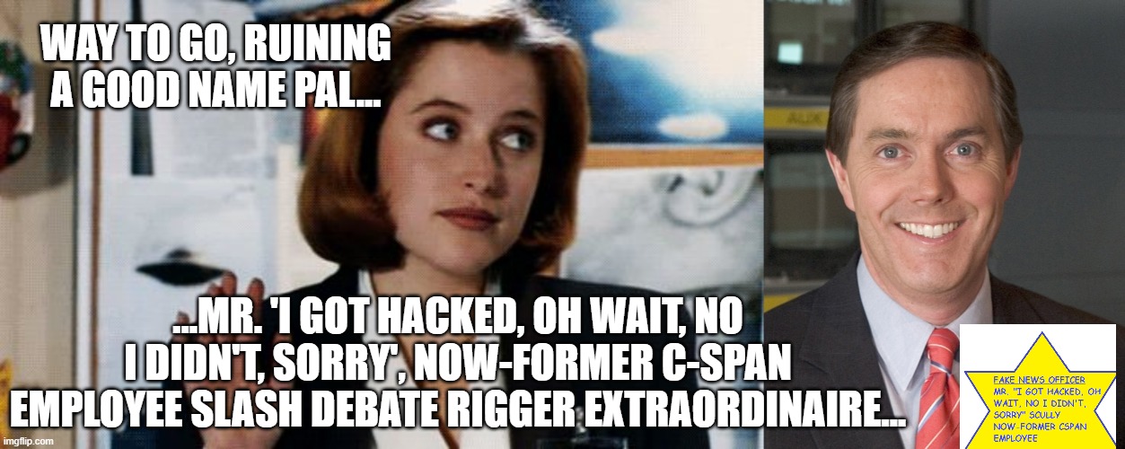 A TALE OF TWO SCULLY'S: THE RIGGED DEBATE THAT WAS TO BE | WAY TO GO, RUINING A GOOD NAME PAL... ...MR. 'I GOT HACKED, OH WAIT, NO I DIDN'T, SORRY', NOW-FORMER C-SPAN EMPLOYEE SLASH DEBATE RIGGER EXTRAORDINAIRE... | image tagged in steve scully,trump,cspan,presidential debate,hack,twitter | made w/ Imgflip meme maker