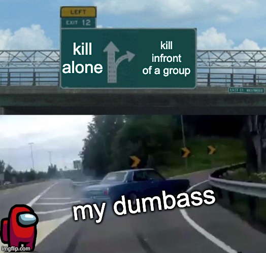 playing among us be like: | kill alone; kill infront of a group; my dumbass | image tagged in memes,left exit 12 off ramp | made w/ Imgflip meme maker