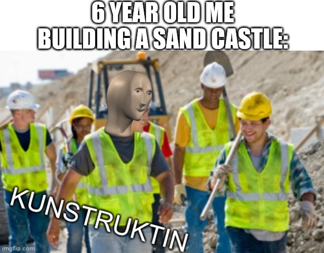 Kunstruktin | 6 YEAR OLD ME BUILDING A SAND CASTLE: | image tagged in kunstruktin | made w/ Imgflip meme maker