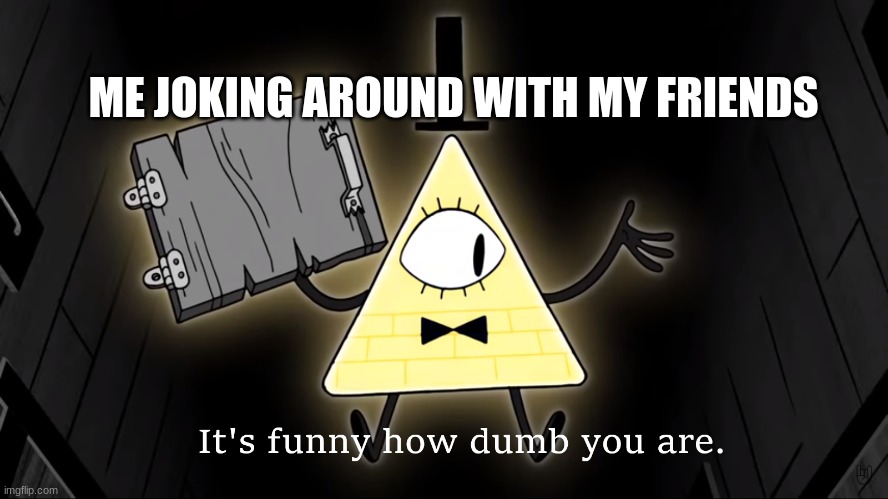 Gravity falls da best | ME JOKING AROUND WITH MY FRIENDS | image tagged in it's funny how dumb you are bill cipher | made w/ Imgflip meme maker