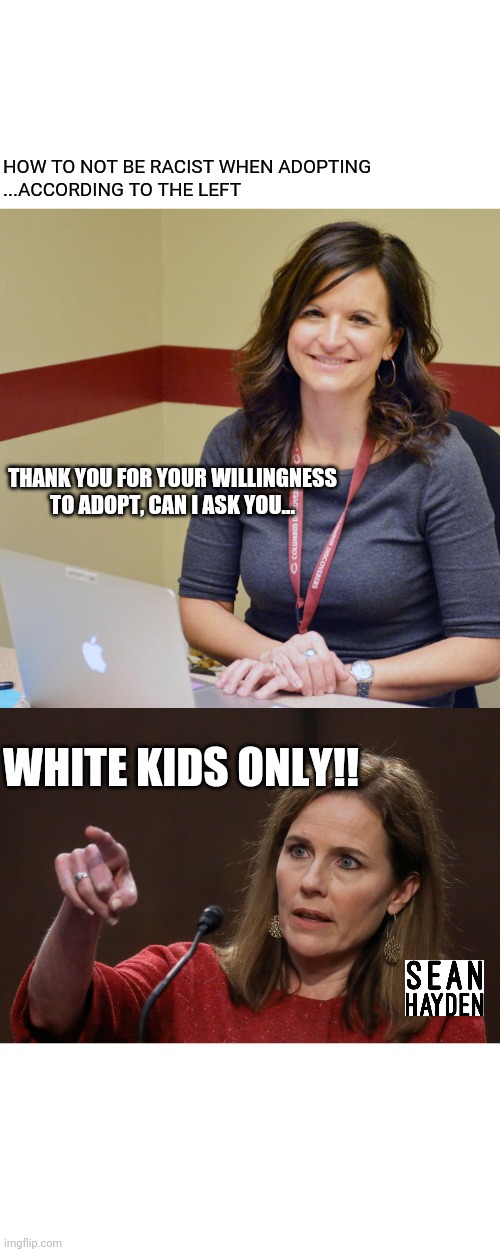 Acb adoption | HOW TO NOT BE RACIST WHEN ADOPTING
...ACCORDING TO THE LEFT; THANK YOU FOR YOUR WILLINGNESS TO ADOPT, CAN I ASK YOU... WHITE KIDS ONLY!! | image tagged in politics,racism | made w/ Imgflip meme maker