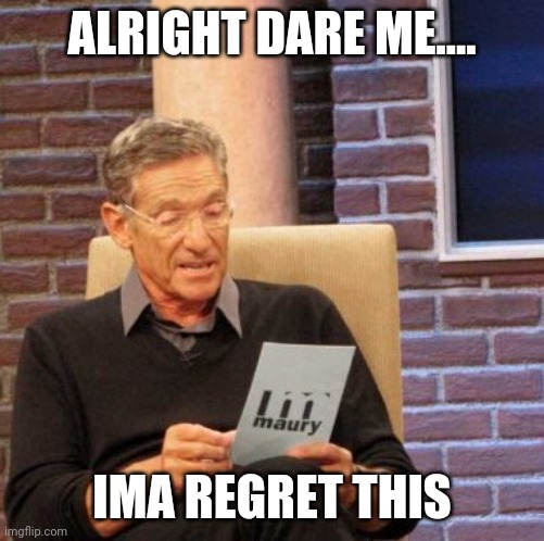 Maury Lie Detector Meme | ALRIGHT DARE ME.... IMA REGRET THIS | image tagged in memes,maury lie detector | made w/ Imgflip meme maker