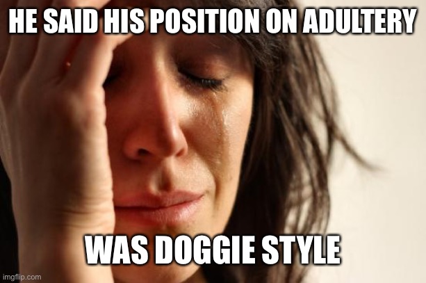 First World Problems Meme | HE SAID HIS POSITION ON ADULTERY WAS DOGGIE STYLE | image tagged in memes,first world problems | made w/ Imgflip meme maker