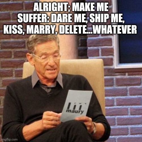Maury Lie Detector Meme | ALRIGHT; MAKE ME SUFFER: DARE ME, SHIP ME, KISS, MARRY, DELETE...WHATEVER | image tagged in memes,maury lie detector | made w/ Imgflip meme maker