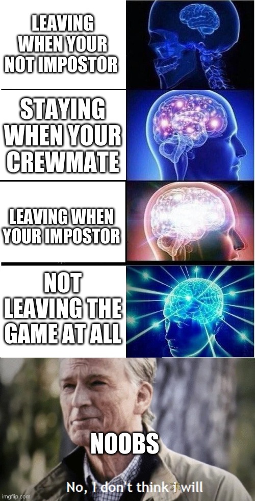 LEAVING WHEN YOUR NOT IMPOSTOR; STAYING WHEN YOUR CREWMATE; LEAVING WHEN YOUR IMPOSTOR; NOT LEAVING THE GAME AT ALL; NOOBS | image tagged in memes,expanding brain,no i dont think i will,funny meme,among us,gaming | made w/ Imgflip meme maker