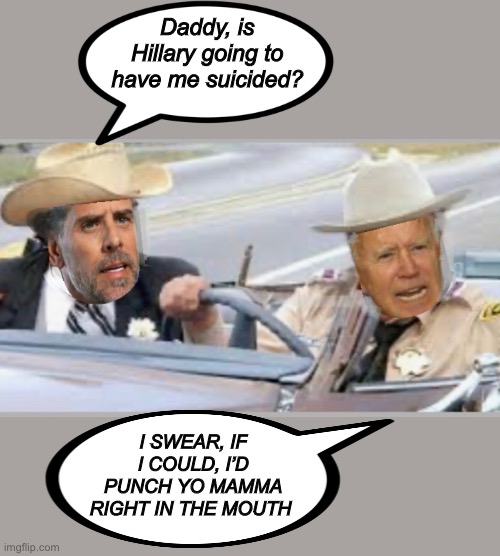 Smokey and the Bandit | Daddy, is Hillary going to have me suicided? I SWEAR, IF I COULD, I’D PUNCH YO MAMMA RIGHT IN THE MOUTH | image tagged in joe biden,hunter,derp | made w/ Imgflip meme maker