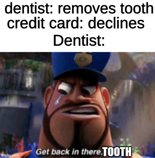 Get back in there, tooth | dentist: removes tooth; credit card: declines; Dentist:; TOOTH | image tagged in blank white template,funny,memes,funny memes,dentist,tooth | made w/ Imgflip meme maker