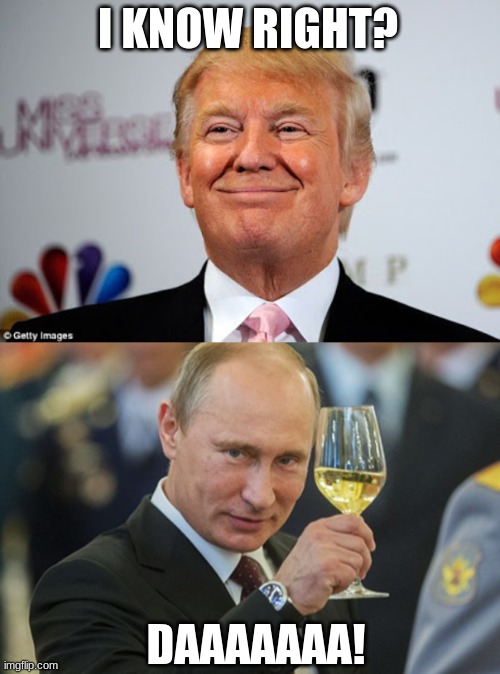 I KNOW RIGHT? DAAAAAAA! | image tagged in donald trump approves,putin cheers | made w/ Imgflip meme maker