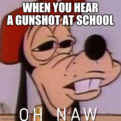 Oh hell naww | WHEN YOU HEAR A GUNSHOT AT SCHOOL | image tagged in oh naw,gunshot,funny,hilarious,school,meme | made w/ Imgflip meme maker