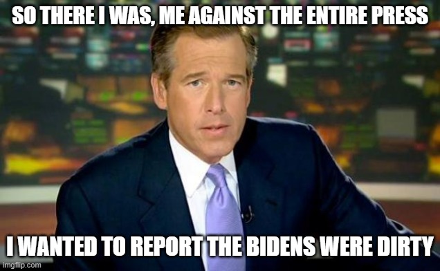 Sure, Brian Williams, Sure | SO THERE I WAS, ME AGAINST THE ENTIRE PRESS; I WANTED TO REPORT THE BIDENS WERE DIRTY | image tagged in memes,brian williams was there | made w/ Imgflip meme maker