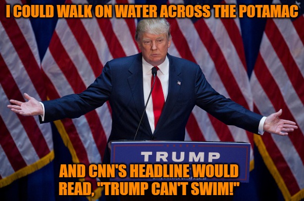 Donald Trump | I COULD WALK ON WATER ACROSS THE POTAMAC; AND CNN'S HEADLINE WOULD READ, "TRUMP CAN'T SWIM!" | image tagged in donald trump | made w/ Imgflip meme maker