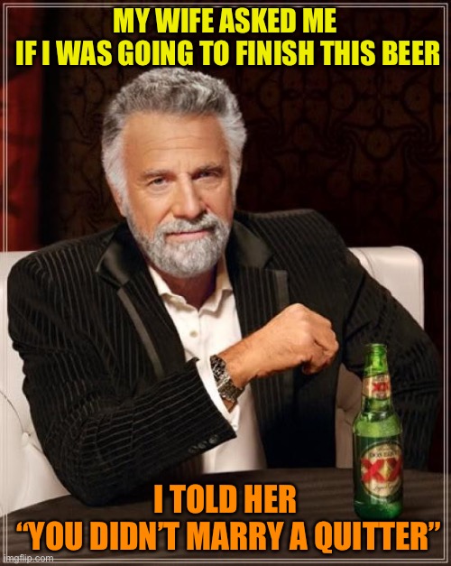 The Most Interesting Man In The World Meme | MY WIFE ASKED ME
 IF I WAS GOING TO FINISH THIS BEER; I TOLD HER
 “YOU DIDN’T MARRY A QUITTER” | image tagged in memes,the most interesting man in the world | made w/ Imgflip meme maker