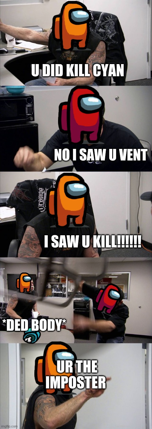 Imposter Throwing | U DID KILL CYAN; NO I SAW U VENT; I SAW U KILL!!!!!! *DED BODY*; UR THE IMPOSTER | image tagged in memes,american chopper argument | made w/ Imgflip meme maker