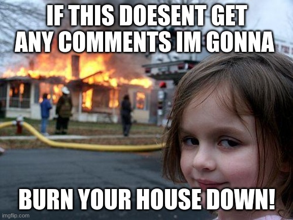 Disaster Girl | IF THIS DOESENT GET ANY COMMENTS IM GONNA; BURN YOUR HOUSE DOWN! | image tagged in memes,disaster girl | made w/ Imgflip meme maker