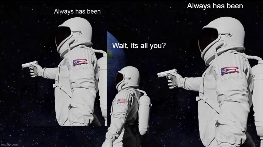 Wait, it's all you? | Always has been; Wait, its all you? | image tagged in memes,always has been | made w/ Imgflip meme maker
