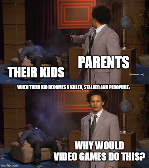 Who Killed Hannibal Meme | PARENTS; THEIR KIDS; WHEN THEIR KID BECOMES A KILLER, STALKER AND PEDOPHILE:; WHY WOULD VIDEO GAMES DO THIS? | image tagged in memes,who killed hannibal | made w/ Imgflip meme maker