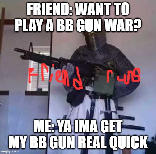 BB gun war | FRIEND: WANT TO PLAY A BB GUN WAR? ME: YA IMA GET MY BB GUN REAL QUICK | image tagged in crusader knight with m60 machine gun | made w/ Imgflip meme maker