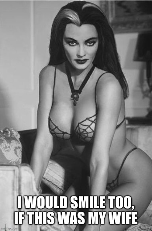 lily munster sexy | I WOULD SMILE TOO, IF THIS WAS MY WIFE | image tagged in lily munster sexy | made w/ Imgflip meme maker