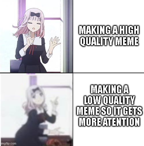 MAKING A HIGH QUALITY MEME; MAKING A LOW QUALITY MEME SO IT GETS MORE ATENTION | image tagged in meme | made w/ Imgflip meme maker