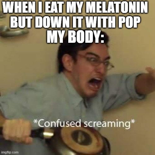 filthy frank confused scream | WHEN I EAT MY MELATONIN BUT DOWN IT WITH POP; MY BODY: | image tagged in filthy frank confused scream | made w/ Imgflip meme maker