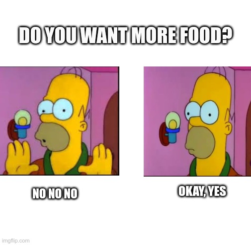 food | DO YOU WANT MORE FOOD? OKAY, YES; NO NO NO | image tagged in homero simpson | made w/ Imgflip meme maker