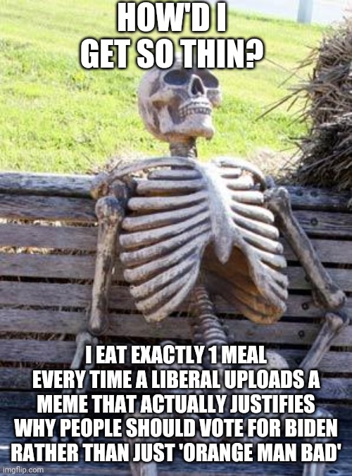 Waiting Skeleton | HOW'D I GET SO THIN? I EAT EXACTLY 1 MEAL EVERY TIME A LIBERAL UPLOADS A MEME THAT ACTUALLY JUSTIFIES WHY PEOPLE SHOULD VOTE FOR BIDEN RATHER THAN JUST 'ORANGE MAN BAD' | image tagged in memes,waiting skeleton | made w/ Imgflip meme maker